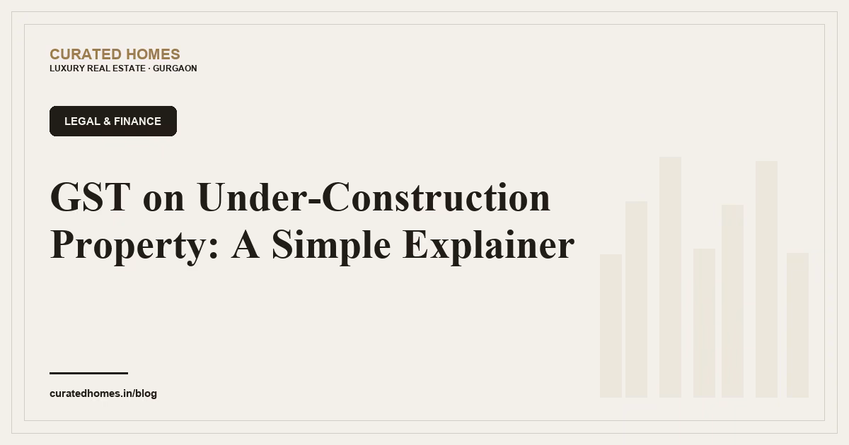 GST on Under-Construction Property: A Simple Explainer. legal & finance, Curated Homes Gurgaon luxury real estate blog