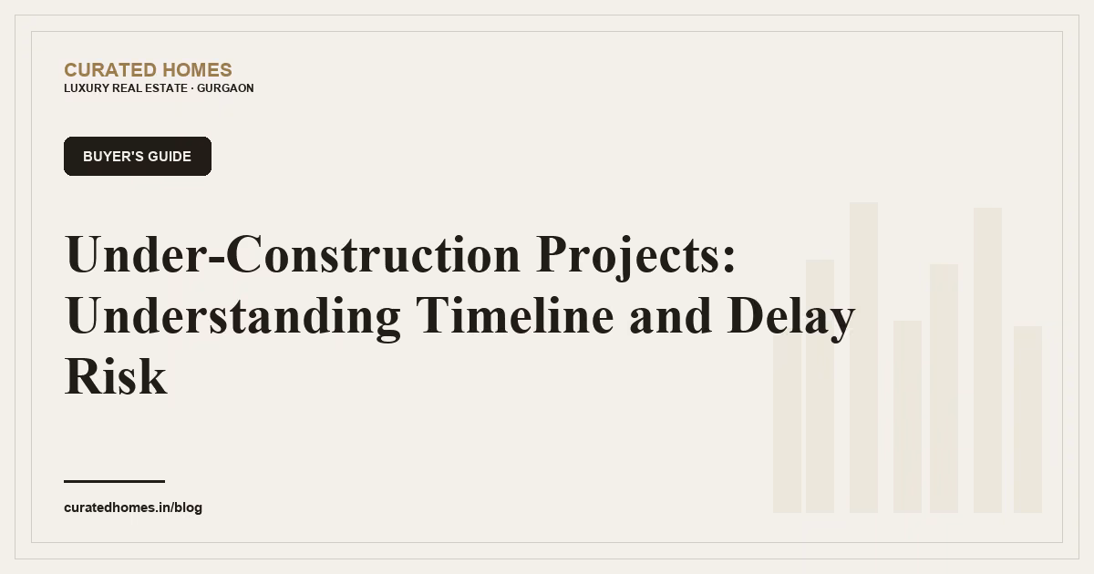 Under-Construction Projects: Understanding Timeline and Delay Risk. buyer's guide, Curated Homes Gurgaon luxury real estate blog